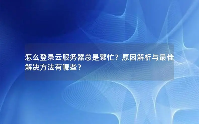 怎么登录云服务器总是繁忙?原因解析与最佳解决方法有哪些? 怎么登录云服务器总是繁忙?原因解析与最佳解决方法有哪些?