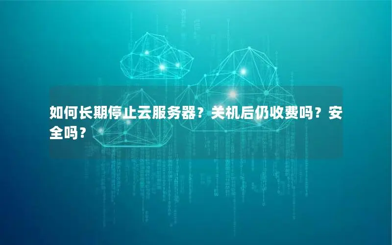 如何长期停止云服务器?关机后仍收费吗?安全吗? 如何长期停止云服务器?关机后仍收费吗?安全吗?