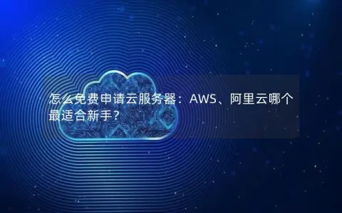 怎么免费申请云服务器：AWS、阿里云哪个最适合新手？