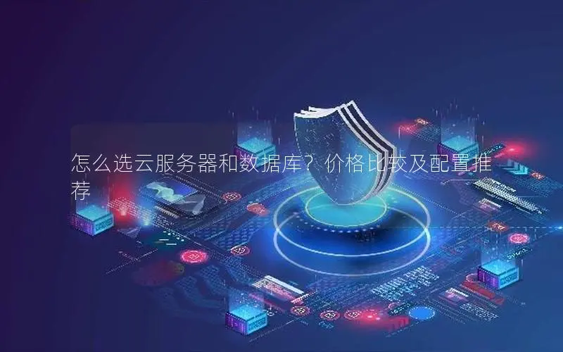 怎么选云服务器和数据库?价格比较及配置推荐 怎么选云服务器和数据库?价格比较及配置推荐