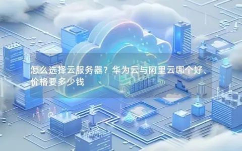 怎么选择云服务器？华为云与阿里云哪个好、价格要多少钱