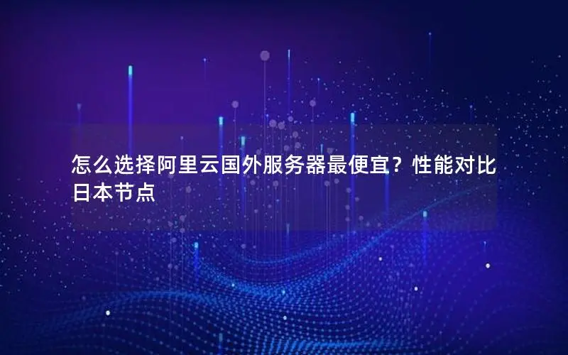 怎么选择阿里云国外服务器最便宜?性能对比 日本节点 怎么选择阿里云国外服务器最便宜?性能对比 日本节点