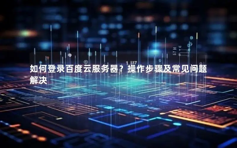 如何登录百度云服务器?操作步骤及常见问题解决 如何登录百度云服务器?操作步骤及常见问题解决
