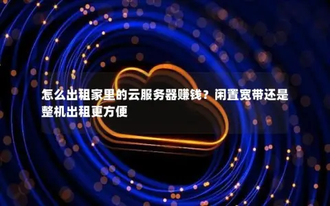 怎么出租家里的云服务器赚钱？闲置宽带还是整机出租更方便