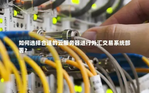 如何选择合适的云服务器进行外汇交易系统部署？