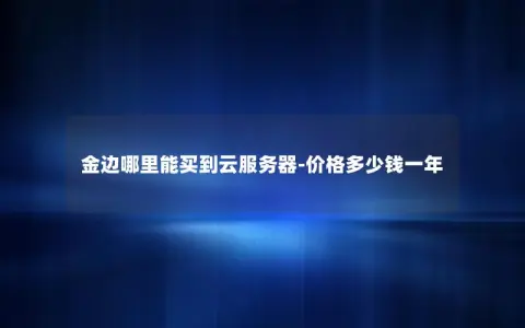 金边哪里能买到云服务器-价格多少钱一年
