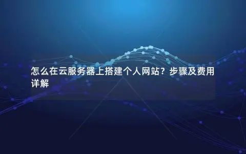 怎么在云服务器上搭建个人网站？步骤及费用详解