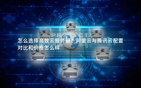 怎么选择高效云服务器？阿里云与腾讯云配置对比和价格怎么样