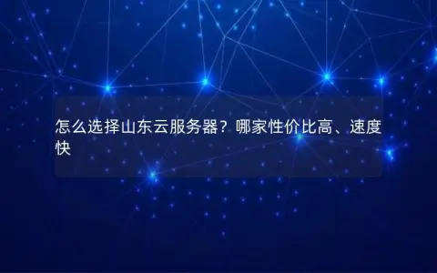 怎么选择山东云服务器？哪家性价比高、速度快