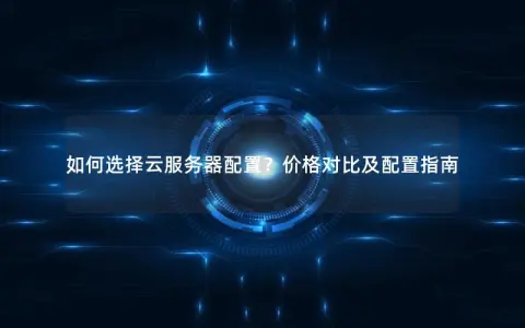 如何选择云服务器配置？价格对比及配置指南