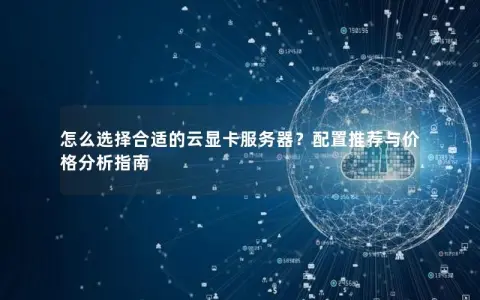 怎么选择合适的云显卡服务器？配置推荐与价格分析指南