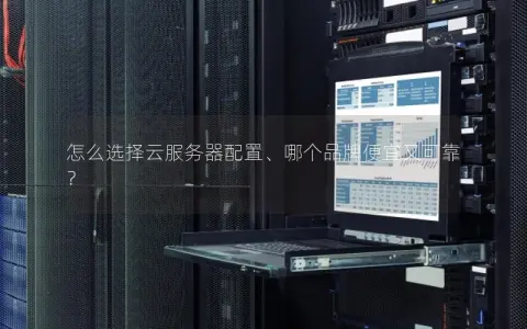 怎么选择云服务器配置、哪个品牌便宜又可靠？