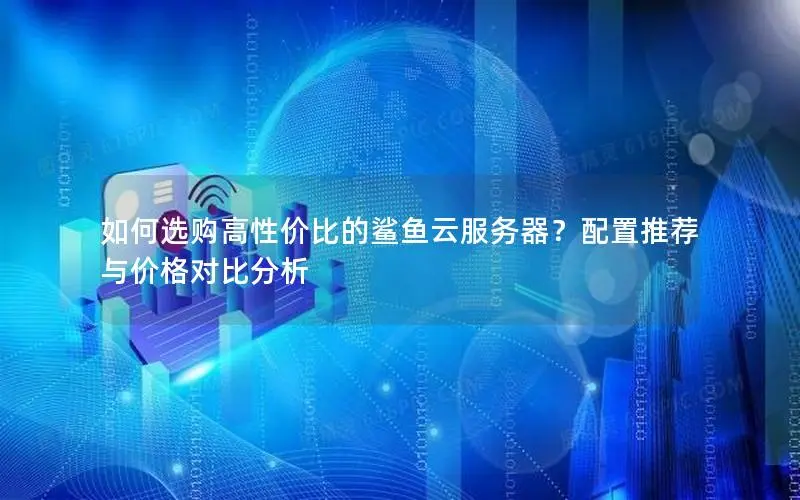 如何选购高性价比的鲨鱼云服务器？配置推荐与价格对比分析