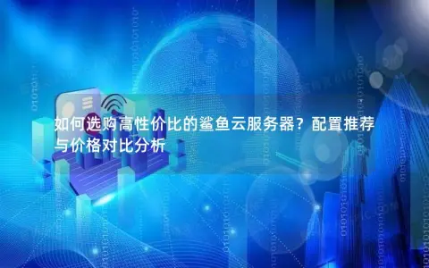 如何选购高性价比的鲨鱼云服务器？配置推荐与价格对比分析