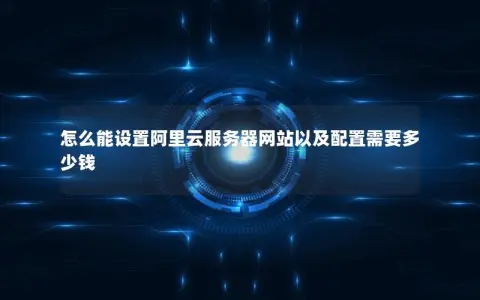 怎么能设置阿里云服务器网站以及配置需要多少钱