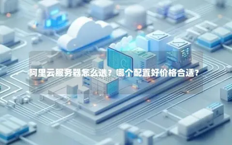 阿里云服务器怎么选？哪个配置好价格合适？