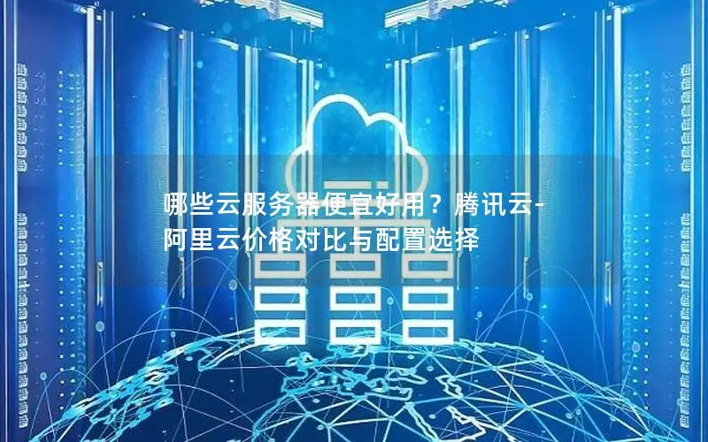 哪些云服务器便宜好用？腾讯云-阿里云价格对比与配置选择