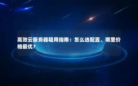 高效云服务器租用指南：怎么选配置、哪里价格最优？