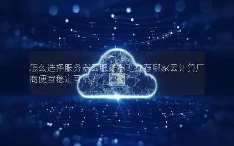 怎么选择服务器云服务器？推荐哪家云计算厂商便宜稳定可靠？