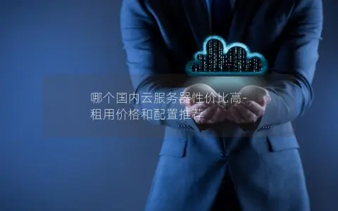 哪个国内云服务器性价比高-租用价格和配置推荐