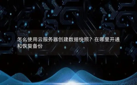 怎么使用云服务器创建数据快照？在哪里开通和恢复备份