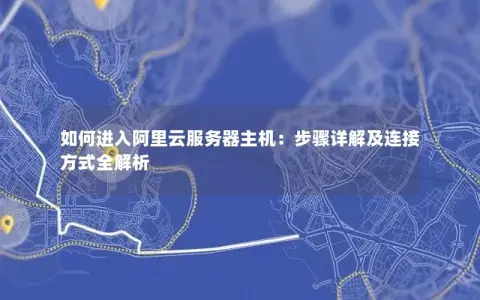 如何进入阿里云服务器主机：步骤详解及连接方式全解析
