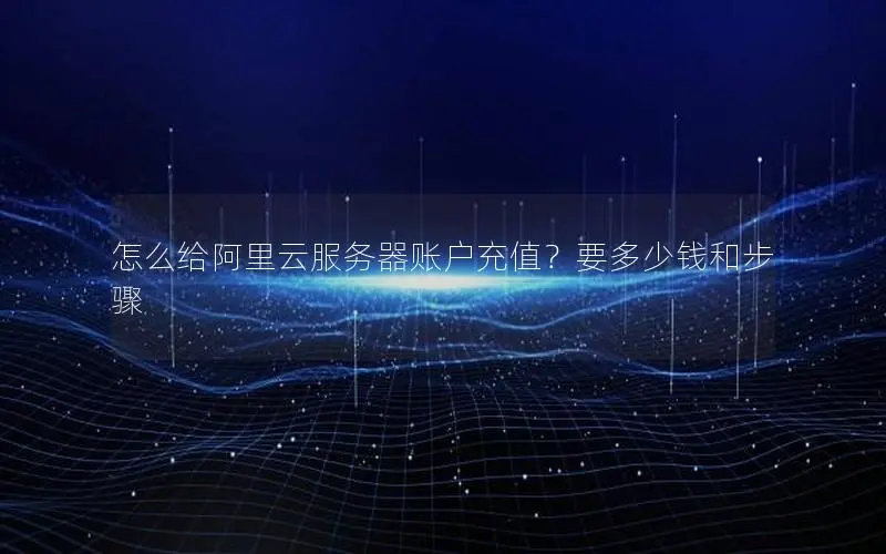 怎么给阿里云服务器账户充值?要多少钱和步骤 怎么给阿里云服务器账户充值?要多少钱和步骤