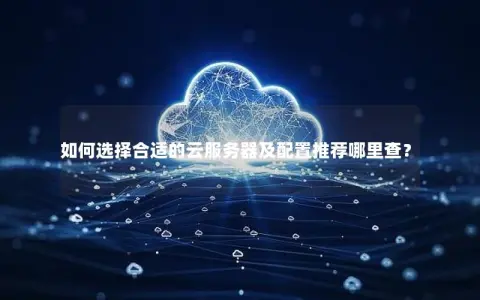 如何选择合适的云服务器及配置推荐哪里查? 如何选择合适的云服务器及配置推荐哪里查?