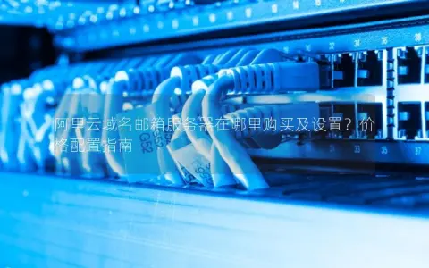 阿里云域名邮箱服务器在哪里购买及设置？价格配置指南