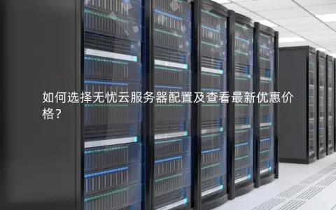 如何选择无忧云服务器配置及查看最新优惠价格？