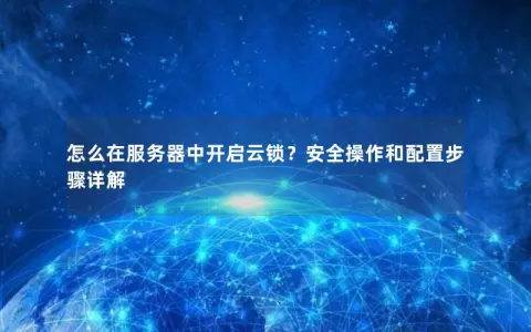 怎么在服务器中开启云锁？安全操作和配置步骤详解