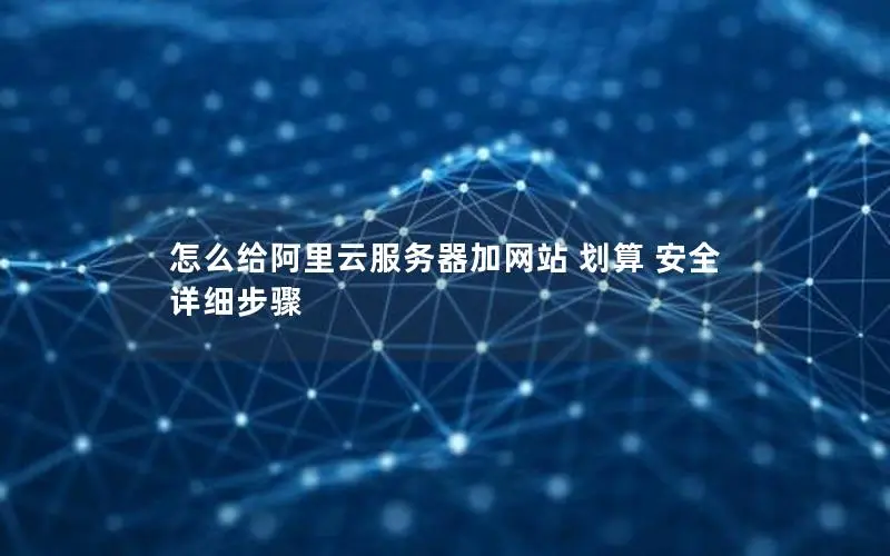 怎么给阿里云服务器加网站 划算 安全 详细步骤 怎么给阿里云服务器加网站 划算 安全 详细步骤