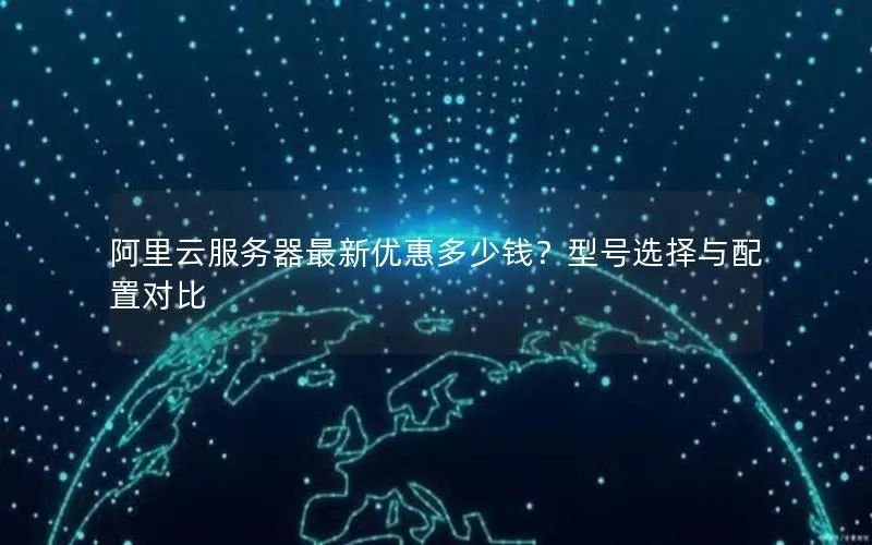 阿里云服务器最新优惠多少钱?型号选择与配置对比 阿里云服务器最新优惠多少钱?型号选择与配置对比