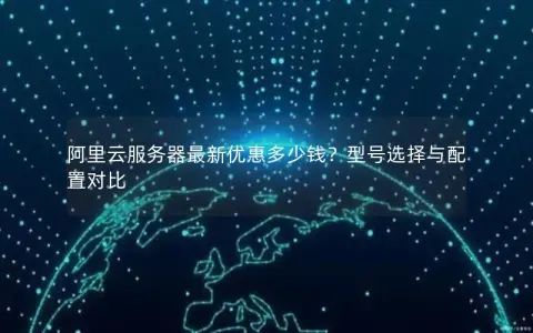 阿里云服务器最新优惠多少钱？型号选择与配置对比