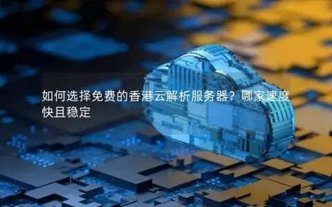如何选择免费的香港云解析服务器？哪家速度快且稳定