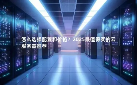 怎么选择配置和价格？2025最值得买的云服务器推荐