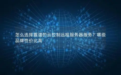 怎么选择靠谱的云控制远程服务器服务？哪些品牌性价比高