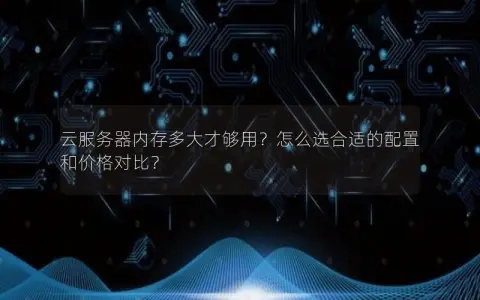 云服务器内存多大才够用？怎么选合适的配置和价格对比？