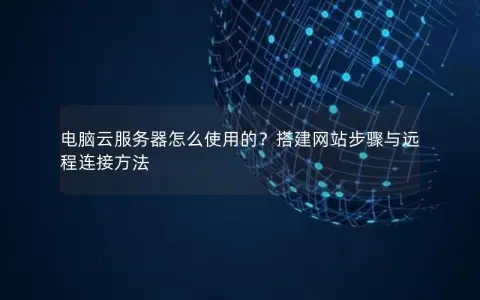 电脑云服务器怎么使用的？搭建网站步骤与远程连接方法