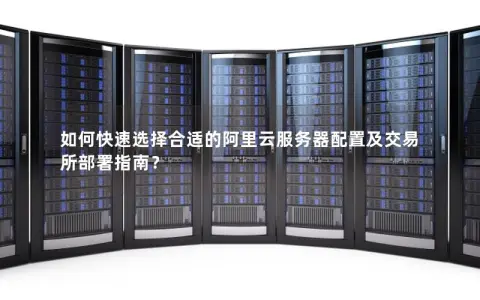 如何快速选择合适的阿里云服务器配置及交易所部署指南？
