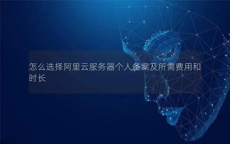怎么选择阿里云服务器个人备案及所需费用和时长 怎么选择阿里云服务器个人备案及所需费用和时长