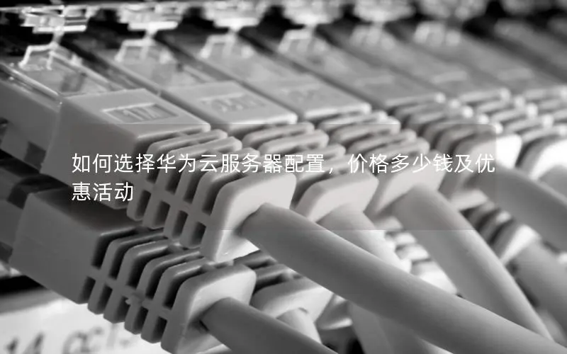 如何选择华为云服务器配置,价格多少钱及优惠活动 如何选择华为云服务器配置,价格多少钱及优惠活动