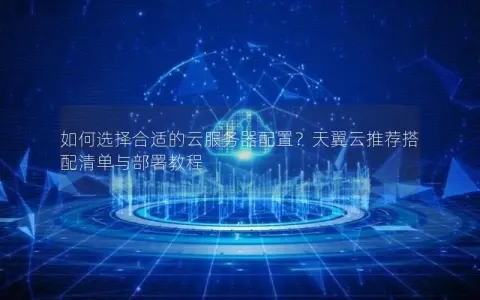 如何选择合适的云服务器配置？天翼云推荐搭配清单与部署教程