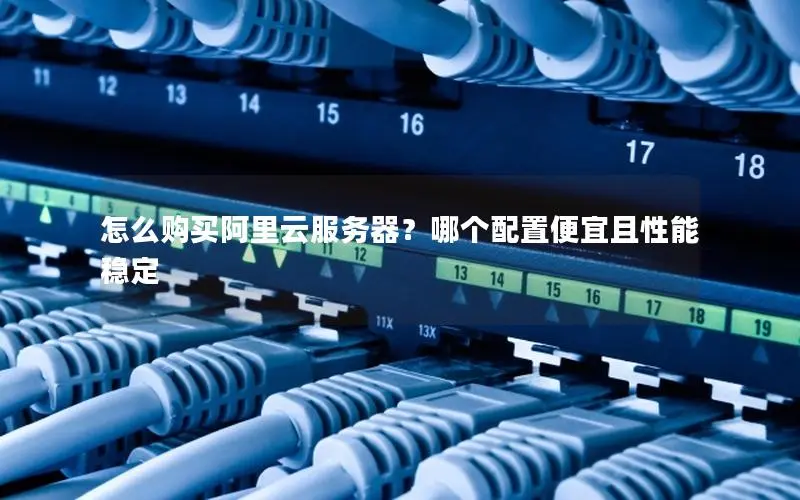 怎么购买阿里云服务器？哪个配置便宜且性能稳定