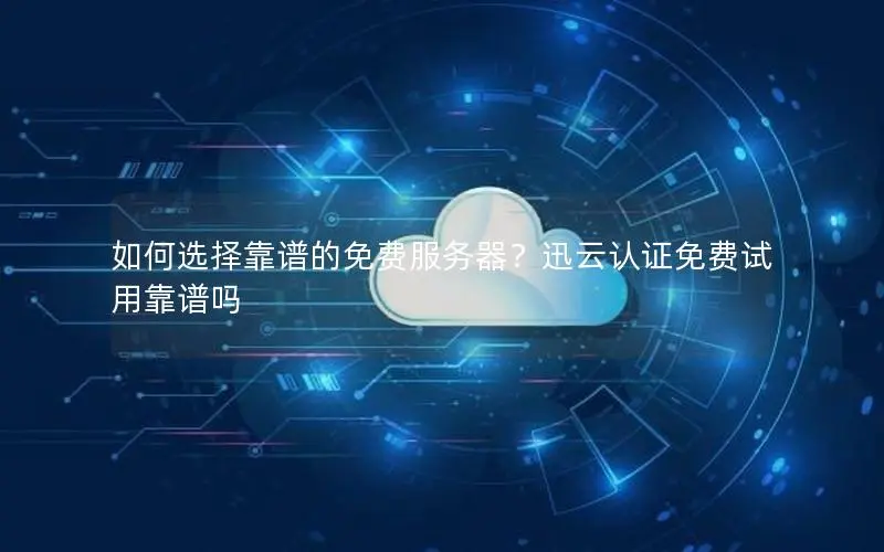 如何选择靠谱的免费服务器？迅云认证免费试用靠谱吗