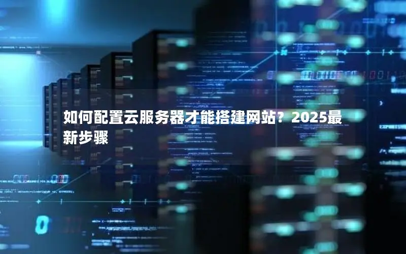 如何配置云服务器才能搭建网站？2025最新步骤