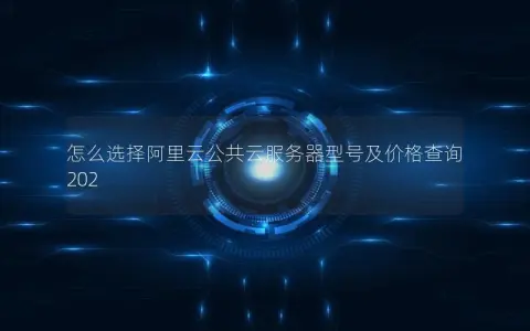 怎么选择阿里云公共云服务器型号及价格查询202