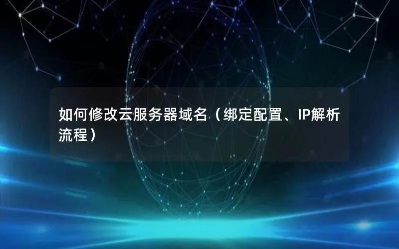 如何修改云服务器域名(绑定配置、IP解析流程) 如何修改云服务器域名(绑定配置、IP解析流程)