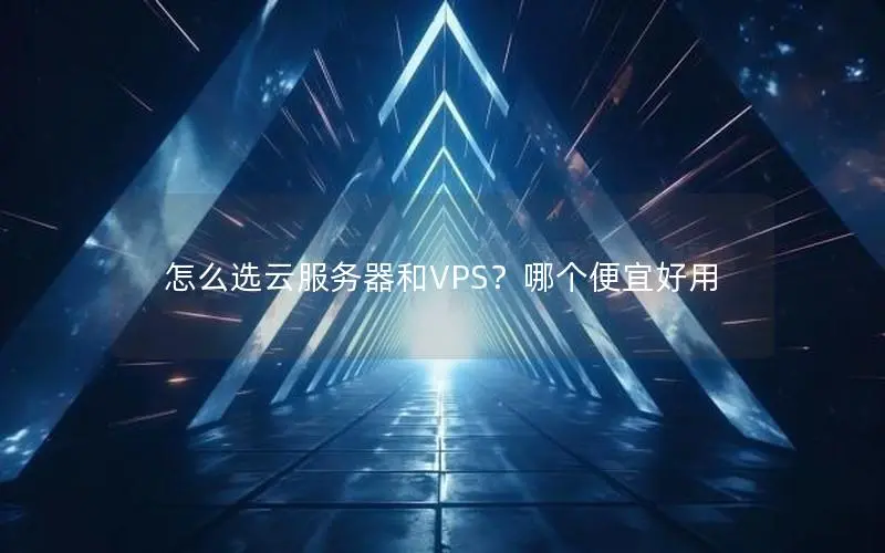 怎么选云服务器和VPS？哪个便宜好用