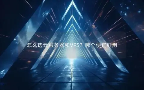 怎么选云服务器和VPS？哪个便宜好用